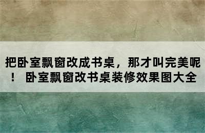 把卧室飘窗改成书桌，那才叫完美呢！ 卧室飘窗改书桌装修效果图大全